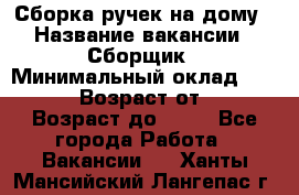 Сборка ручек на дому › Название вакансии ­ Сборщик › Минимальный оклад ­ 30 000 › Возраст от ­ 18 › Возраст до ­ 70 - Все города Работа » Вакансии   . Ханты-Мансийский,Лангепас г.